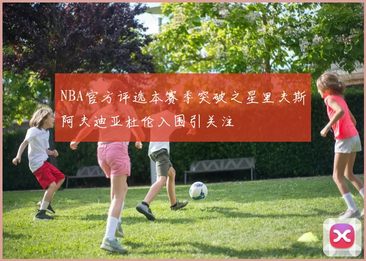 NBA官方评选本赛季突破之星里夫斯阿夫迪亚杜伦入围引关注