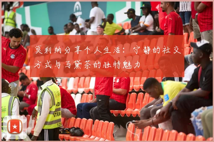 莫利纳分享个人生活：宁静的社交方式与马黛茶的独特魅力