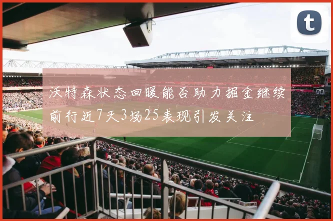 沃特森状态回暖能否助力掘金继续前行近7天3场25表现引发关注