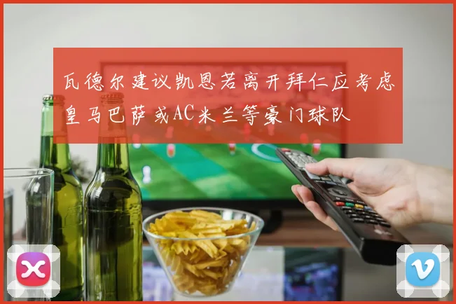 瓦德尔建议凯恩若离开拜仁应考虑皇马巴萨或AC米兰等豪门球队